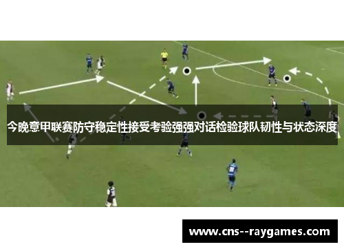 今晚意甲联赛防守稳定性接受考验强强对话检验球队韧性与状态深度