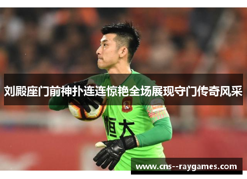 刘殿座门前神扑连连惊艳全场展现守门传奇风采 刘殿座门前神扑连连惊艳全场展现守门传奇风采
