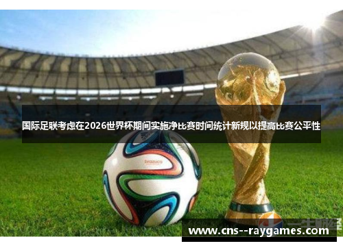 国际足联考虑在2026世界杯期间实施净比赛时间统计新规以提高比赛公平性 国际足联考虑在2026世界杯期间实施净比赛时间统计新规以提高比赛公平性