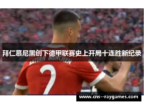 拜仁慕尼黑创下德甲联赛史上开局十连胜新纪录 拜仁慕尼黑创下德甲联赛史上开局十连胜新纪录
