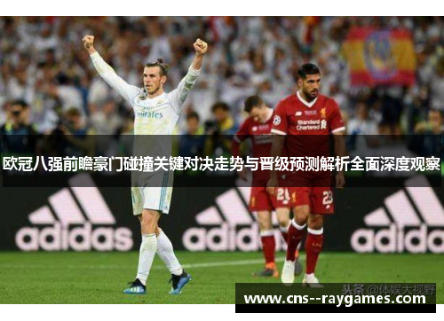 欧冠八强前瞻豪门碰撞关键对决走势与晋级预测解析全面深度观察 欧冠八强前瞻豪门碰撞关键对决走势与晋级预测解析全面深度观察