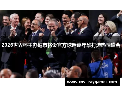 2026世界杯主办城市将设官方球迷嘉年华打造热情盛会