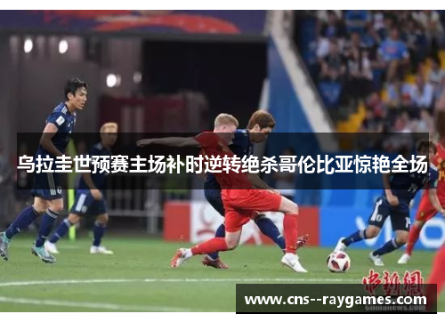 乌拉圭世预赛主场补时逆转绝杀哥伦比亚惊艳全场 乌拉圭世预赛主场补时逆转绝杀哥伦比亚惊艳全场