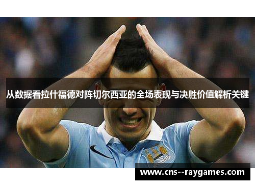 从数据看拉什福德对阵切尔西亚的全场表现与决胜价值解析关键 从数据看拉什福德对阵切尔西亚的全场表现与决胜价值解析关键