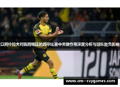 以阿什拉夫对阵阿根廷的西甲比赛中关键作用深度分析与球队胜负影响 以阿什拉夫对阵阿根廷的西甲比赛中关键作用深度分析与球队胜负影响
