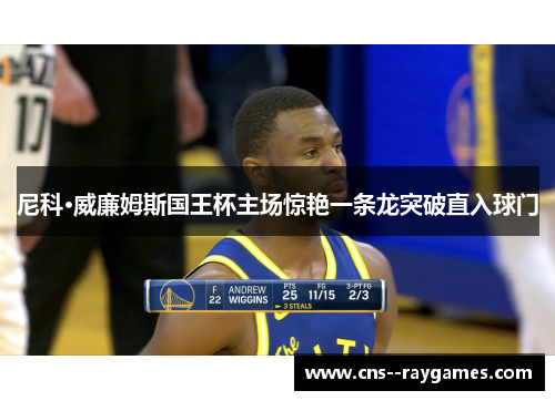 尼科·威廉姆斯国王杯主场惊艳一条龙突破直入球门 尼科·威廉姆斯国王杯主场惊艳一条龙突破直入球门
